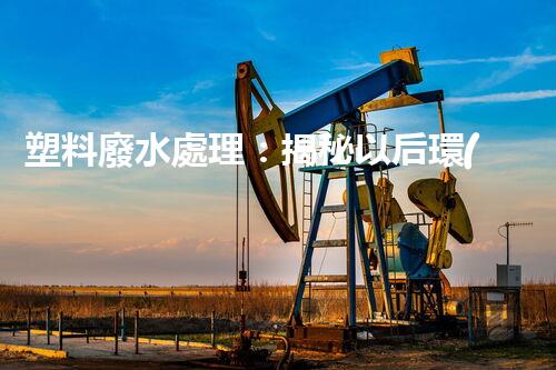 塑料廢水處理：揭秘以后環(huán)保新科技！